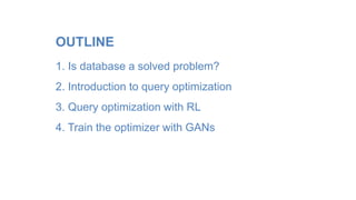 OUTLINE
1. Is database a solved problem?
2. Introduction to query optimization
3. Query optimization with RL
4. Train the optimizer with GANs
 
