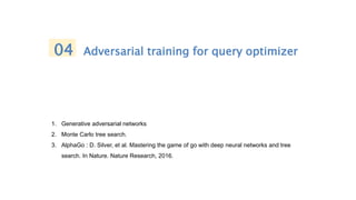 1. Generative adversarial networks
2. Monte Carlo tree search.
3. AlphaGo : D. Silver, et al. Mastering the game of go with deep neural networks and tree
search. In Nature. Nature Research, 2016.
04 Adversarial training for query optimizer
 