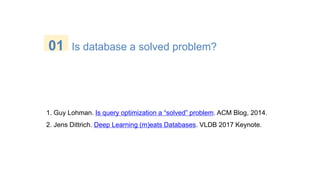 1. Guy Lohman. Is query optimization a “solved” problem. ACM Blog, 2014.
2. Jens Dittrich. Deep Learning (m)eats Databases. VLDB 2017 Keynote.
01 Is database a solved problem?
 