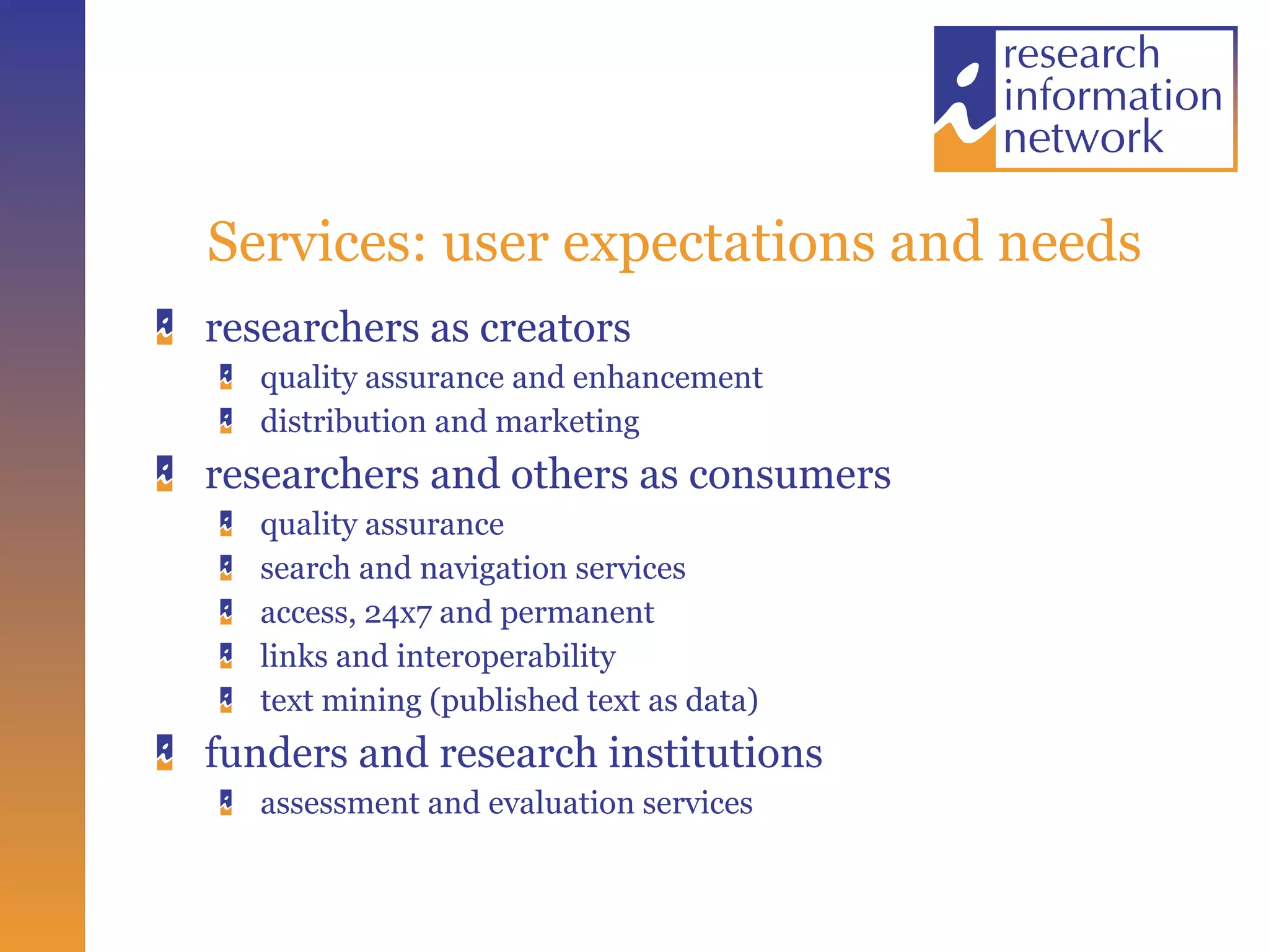 Services: user expectations and needs researchers as creators quality assurance and enhancement distribution and marketing researchers and others as consumers quality assurance search and navigation services access, 24x7 and permanent links and interoperability text mining (published text as data) funders and research institutions assessment and evaluation services 