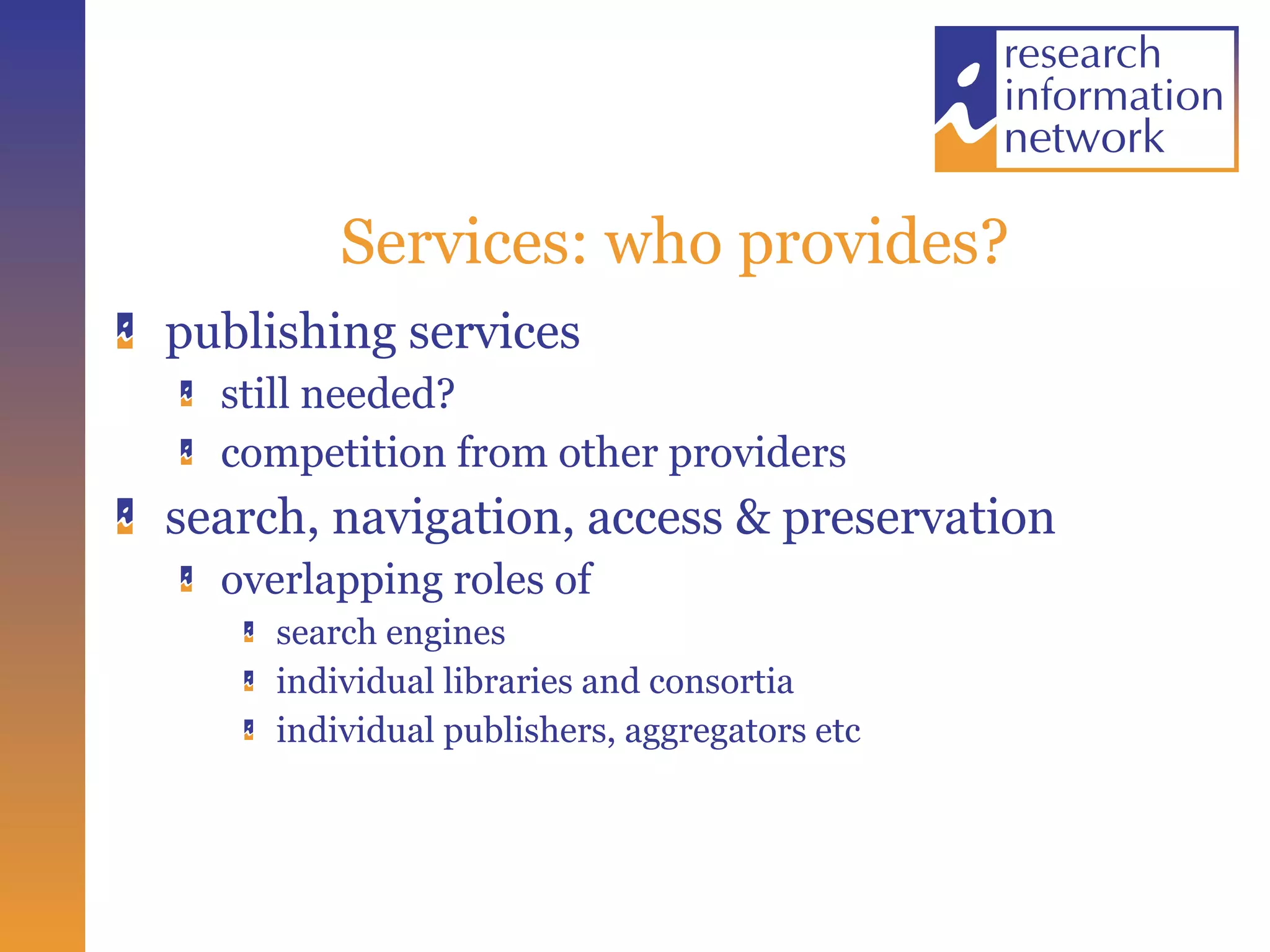 Services: who provides? publishing services still needed? competition from other providers search, navigation, access & preservation  overlapping roles of  search engines  individual libraries and consortia individual publishers, aggregators etc 