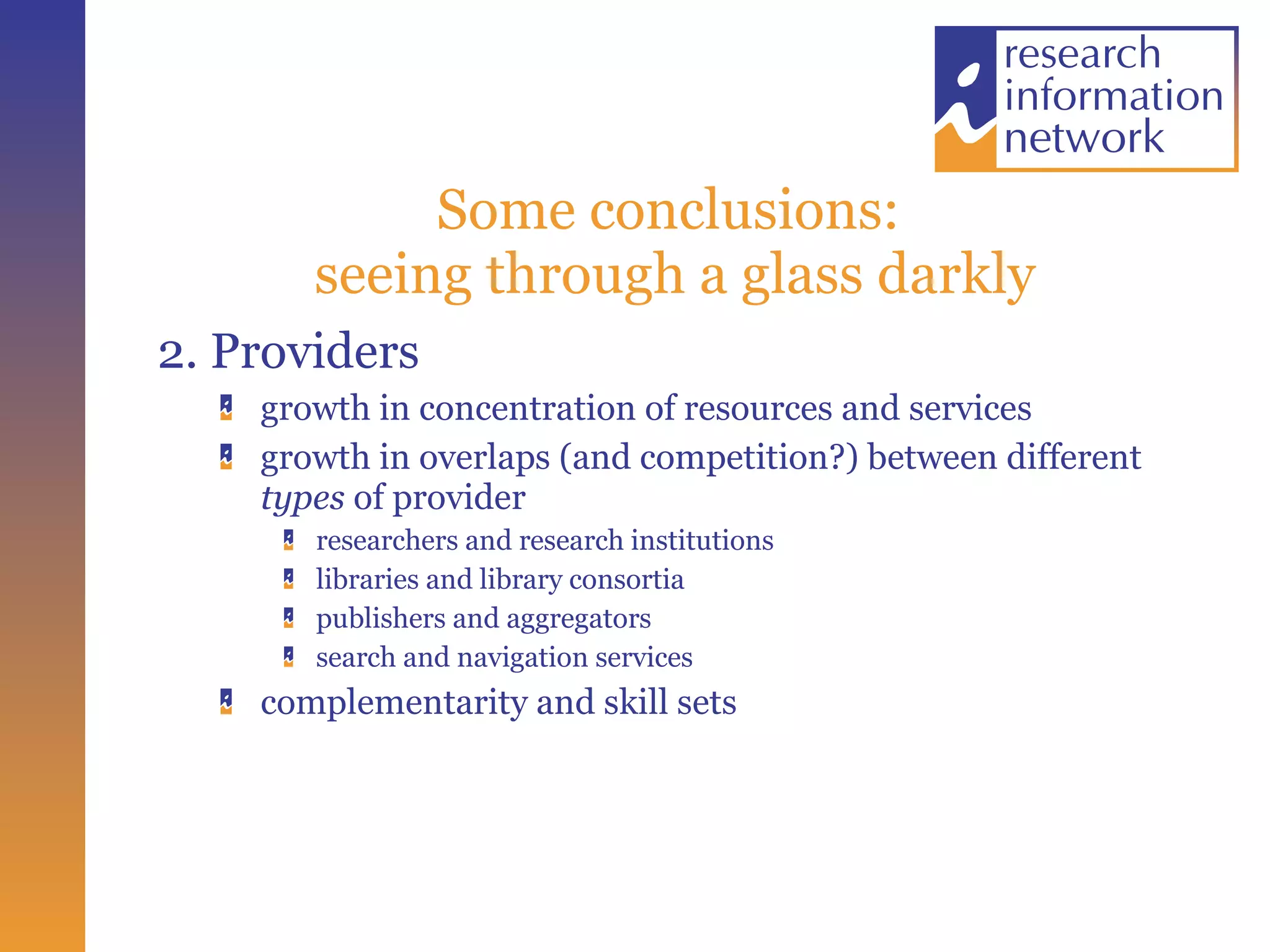 Some conclusions:  seeing through a glass darkly 2. Providers growth in concentration of resources and services growth in overlaps (and competition?) between different  types  of provider researchers and research institutions libraries and library consortia publishers and aggregators search and navigation services complementarity and skill sets 