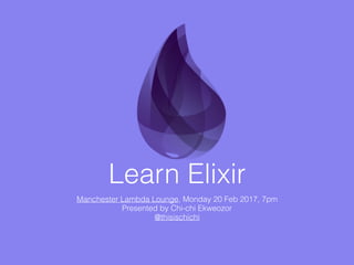 Learn Elixir
Manchester Lambda Lounge, Monday 20 Feb 2017, 7pm
Presented by Chi-chi Ekweozor
@thisischichi
 