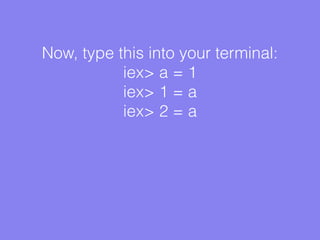 Now, type this into your terminal:
iex> a = 1
iex> 1 = a
iex> 2 = a
 
