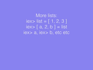 More lists:
iex> list = [ 1, 2, 3 ]
iex> [ a, 2, b ] = list
iex> a, iex> b, etc etc
 