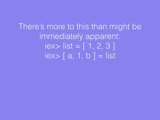There’s more to this than might be
immediately apparent:
iex> list = [ 1, 2, 3 ]
iex> [ a, 1, b ] = list
 