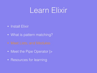 Learn Elixir
• Install Elixir
• What is pattern matching?
• Meet Lists, and Modules
• Meet the Pipe Operator |>
• Resources for learning
 
