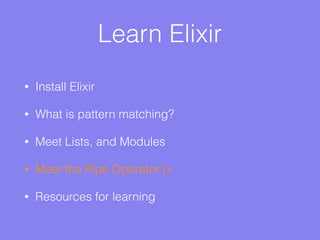 Learn Elixir
• Install Elixir
• What is pattern matching?
• Meet Lists, and Modules
• Meet the Pipe Operator |>
• Resources for learning
 