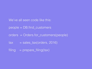 We’ve all seen code like this:
people = DB.ﬁnd_customers
orders = Orders.for_customers(people)
tax = sales_tax(orders, 2016)
ﬁling = prepare_ﬁling(tax)
 