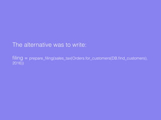 The alternative was to write:
ﬁling = prepare_ﬁling(sales_tax(Orders.for_customers(DB.ﬁnd_customers),
2016))
 