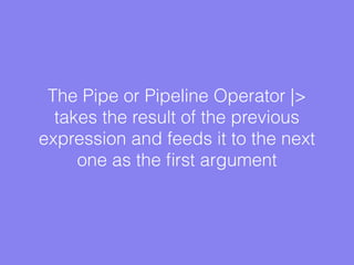 The Pipe or Pipeline Operator |>
takes the result of the previous
expression and feeds it to the next
one as the ﬁrst argument
 