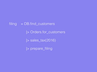 ﬁling = DB.ﬁnd_customers
|> Orders.for_customers
|> sales_tax(2016)
|> prepare_ﬁling
 