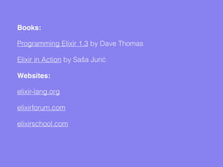Books:
Programming Elixir 1.3 by Dave Thomas
Elixir in Action by Saša Jurić
Websites:
elixir-lang.org
elixirforum.com
elixirschool.com
 