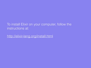 To install Elixir on your computer, follow the
instructions at:
http://elixir-lang.org/install.html
 
