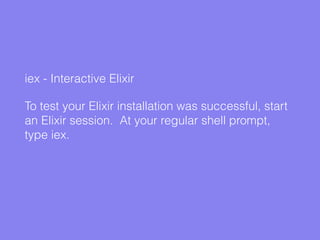 iex - Interactive Elixir
To test your Elixir installation was successful, start
an Elixir session. At your regular shell prompt,
type iex.
 
