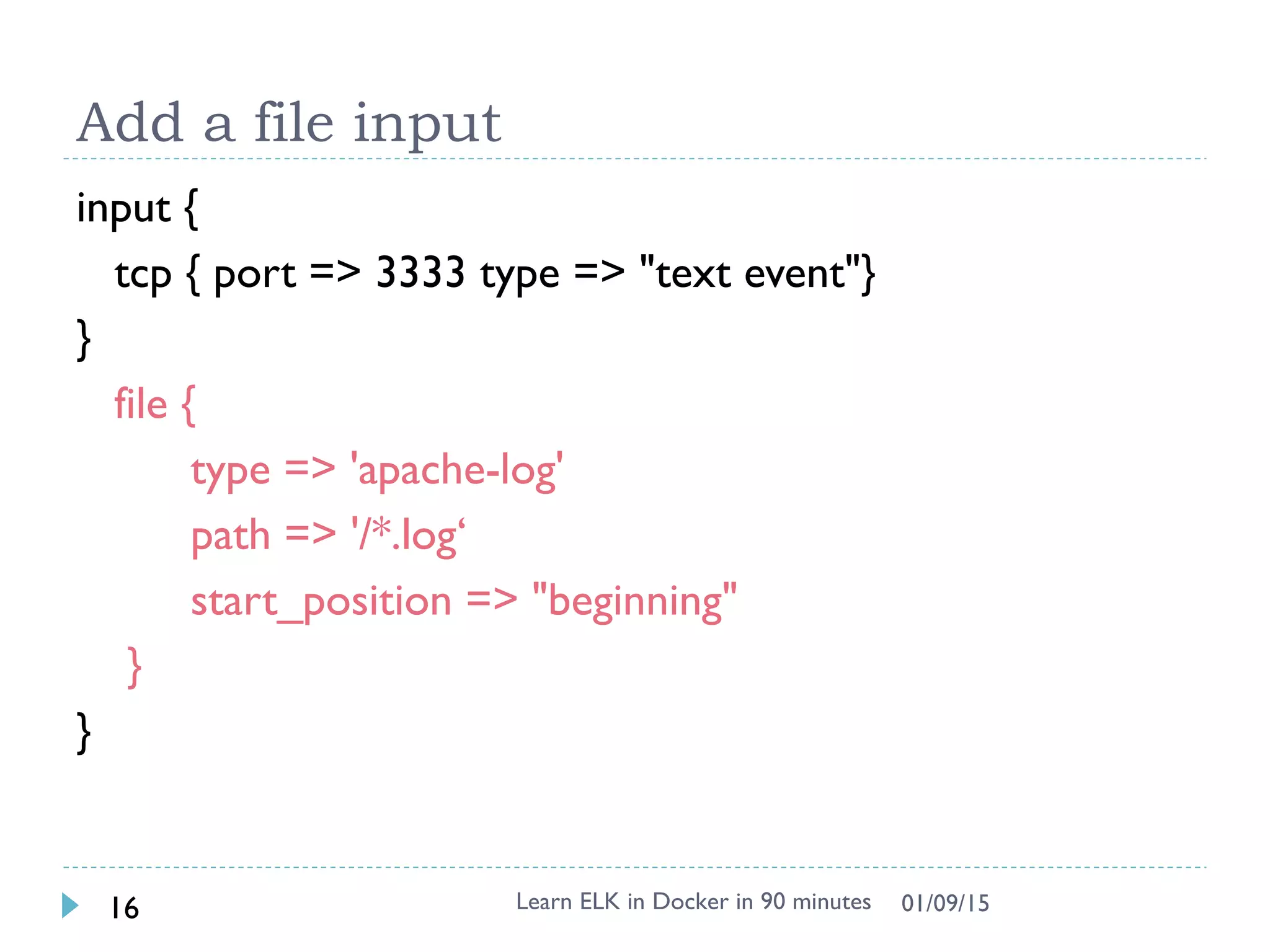Add a file input
input {
tcp { port => 3333 type => "text event"}
}
file {
type => 'apache-log'
path => '/*.log‘
start_position => "beginning"
}
}
Learn ELK in Docker in 90 minutes16 01/09/15
 