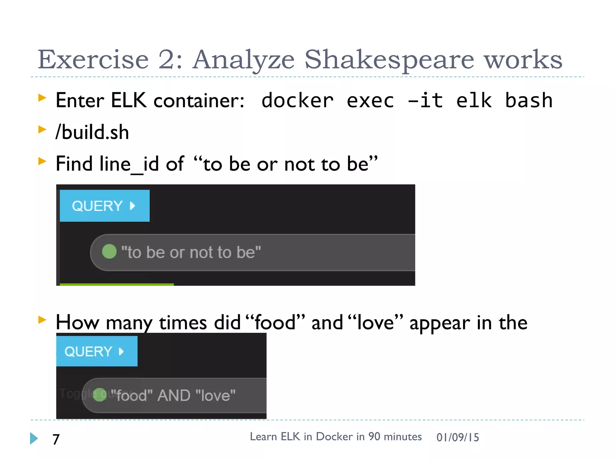 Exercise 2: Analyze Shakespeare works
 Enter ELK container: docker exec –it elk bash
 /build.sh
 Find line_id of “to be or not to be”
 How many times did “food” and “love” appear in the
same sentence.
Learn ELK in Docker in 90 minutes7 01/09/15
 