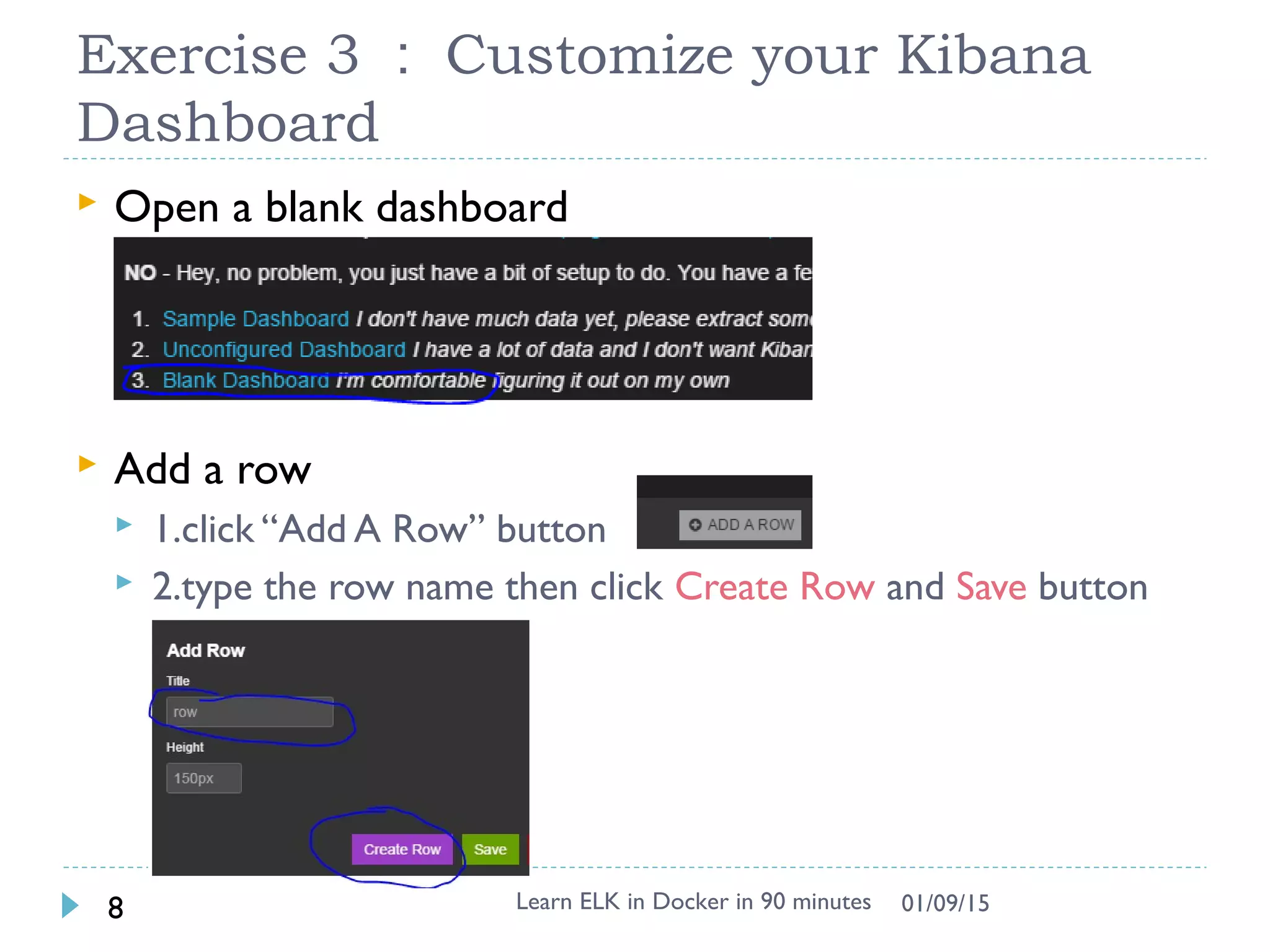 Exercise 3 ： Customize your Kibana
Dashboard
Learn ELK in Docker in 90 minutes8 01/09/15
 Open a blank dashboard
 Add a row
 1.click “Add A Row” button
 2.type the row name then click Create Row and Save button
 