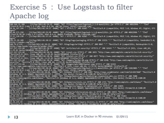 Exercise 5 ： Use Logstash to filter
Apache log
Learn ELK in Docker in 90 minutes13 01/09/15
 