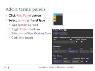 Add a terms panels
 Click Add Panel button
 Select terms as Panel Type
 Type speaker as Fileld
 Toggle Other checkbox
 Select bar asView Options Style
 Click Save button
Learn ELK in Docker in 90 minutes9 01/09/15
 