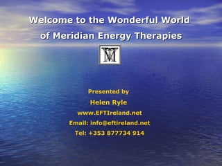 Welcome to the Wonderful World
  of Meridian Energy Therapies




             Presented by

             Helen Ryle
         www.EFTIreland.net
       Email: info@eftireland.net
        Tel: +353 877734 914
 