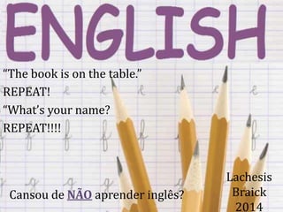 “The book is on the table.”
REPEAT!
“What’s your name?
REPEAT!!!!

Cansou de NÃO aprender inglês?

Lachesis
Braick
2014

 