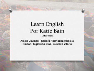 Learn English
Por Katie Bain
Difusores:
Alexis Juvinao - Sandra Rodríguez-Rubiela
Rincòn- Sigilfredo Dìaz- Gustavo Viloria
 