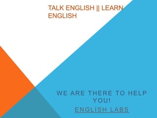TALK ENGLISH || LEARN
ENGLISH
WE ARE THERE TO HELP
YOU!
ENGLISH LABS
 