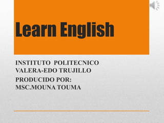 Learn English
INSTITUTO POLITECNICO
VALERA-EDO TRUJILLO
PRODUCIDO POR:
MSC.MOUNA TOUMA

 