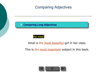 Comparing Adjectives



2. Comparing Long Adjectives



         the most

     Amal is the most beautiful girl in her class.

   This is the most important subject in this book.
 