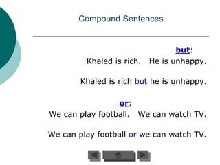 Compound Sentences


                                  but:
         Khaled is rich.   He is unhappy.

        Khaled is rich but he is unhappy.

                 or:
We can play football. We can watch TV.

We can play football or we can watch TV.
 