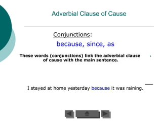 Adverbial Clause of Cause


              Conjunctions:
               because, since, as
These words (conjunctions) link the adverbial clause    •
         of cause with the main sentence.




   I stayed at home yesterday because it was raining.
 