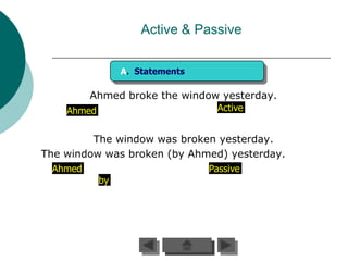 Active & Passive

             A. Statements

        Ahmed broke the window yesterday.
    Ahmed                     Active


         The window was broken yesterday.
The window was broken (by Ahmed) yesterday.
  Ahmed                      Passive
          by
 