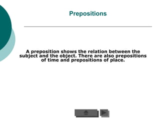 Prepositions




  A preposition shows the relation between the
subject and the object. There are also prepositions
         of time and prepositions of place.
 