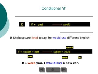 Conditional “if”



       2)       if + past                would



If Shakespeare lived today, he would use different English.


                                            would
     if + subject + past          subject+ would
             was                         were       be

        If I were you, I would buy a new car.
 