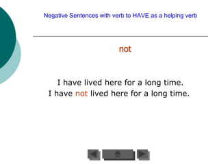 Negative Sentences with verb to HAVE as a helping verb




                          not


    I have lived here for a long time.
 I have not lived here for a long time.
 