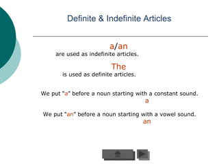 Definite & Indefinite Articles


                         a/an
     are used as indefinite articles.

                          The
       is used as definite articles.


We put “a” before a noun starting with a constant sound.
                                        a

We put “an” before a noun starting with a vowel sound.
                                        an
 