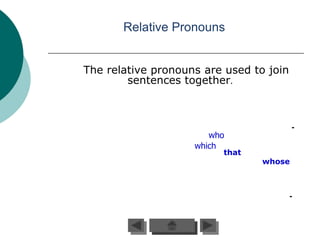 Relative Pronouns


The relative pronouns are used to join
        sentences together.



                                         -
                       who
                    which
                         that
                                 whose



                                         -
 