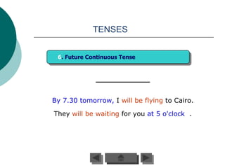 TENSES


 6. Future Continuous Tense




By 7.30 tomorrow, I will be flying to Cairo.

They will be waiting for you at 5 o'clock .
 