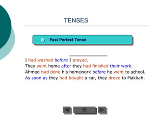 TENSES


       8.   Past Perfect Tense




I had washed before I prayed.
They went home after they had finished their work.
Ahmed had done his homework before he went to school.
As soon as they had bought a car, they drove to Makkah.
 