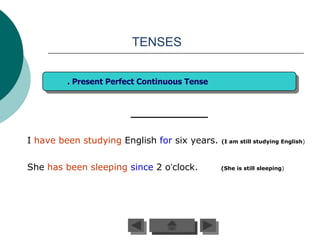 TENSES


         . Present Perfect Continuous Tense




I have been studying English for six years.   (I am still studying English)




She has been sleeping since 2 o’clock.        (She is still sleeping)
 