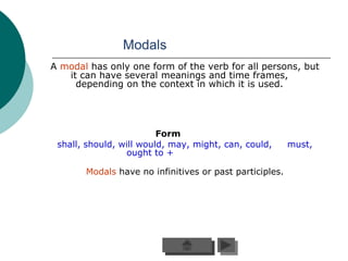 Modals
A modal has only one form of the verb for all persons, but
   it can have several meanings and time frames,
     depending on the context in which it is used.




                         Form
 shall, should, will would, may, might, can, could,      must,
                 ought to +

       Modals have no infinitives or past participles.
 