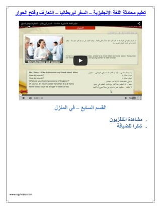 www.egylearn.com 
تعليم محادثة اللغة الانجليزية السفر لبريطانيا التعارف وفتح الحوار – – 
القسم السابع في المنزل – 
 مشاهدة التلفزيون 
 شكرا للضيافة 
 