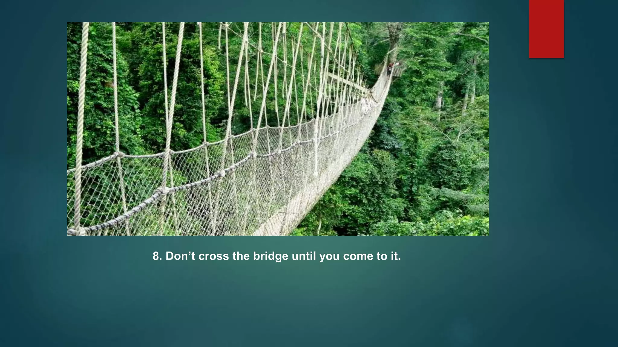 8. Don’t cross the bridge until you come to it.
 