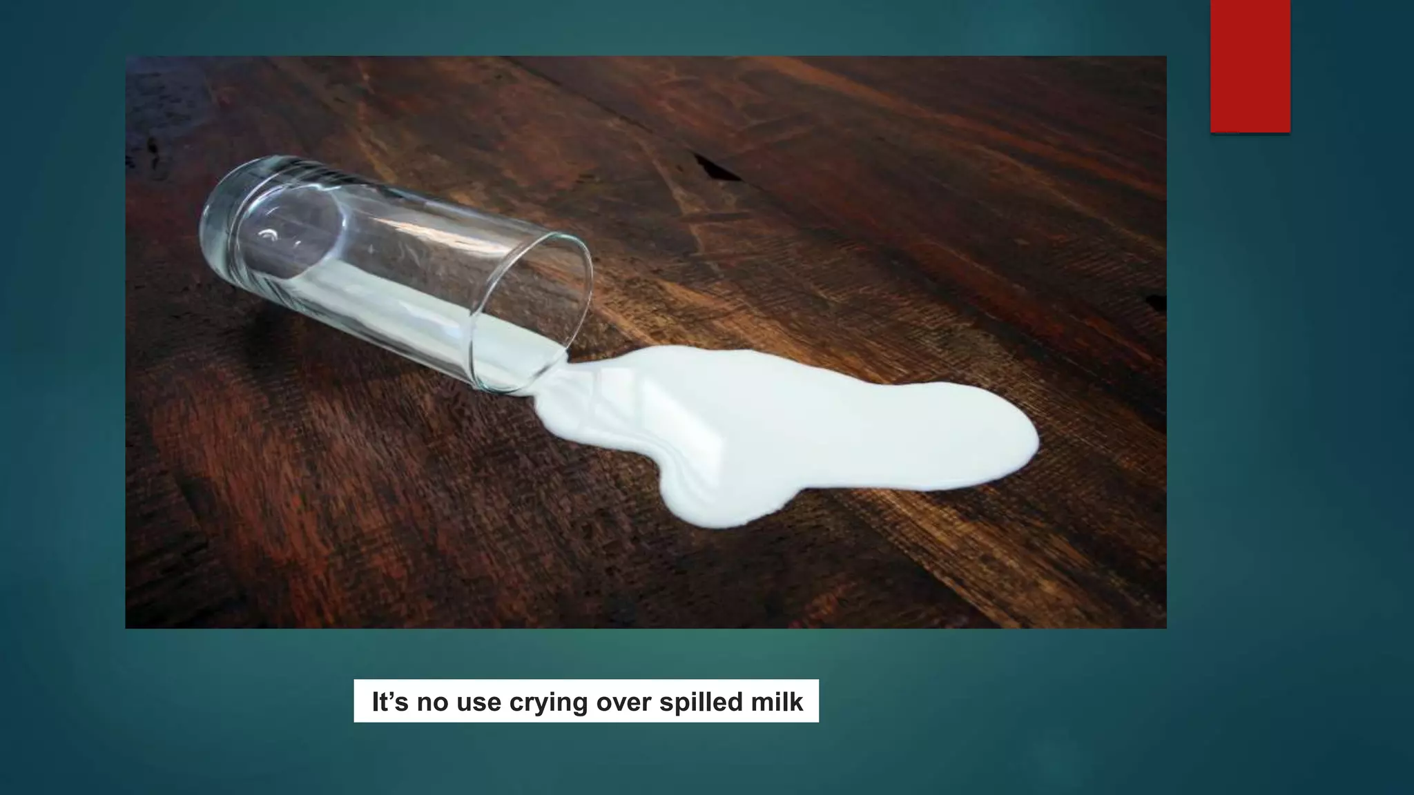 It’s no use crying over spilled milk
 