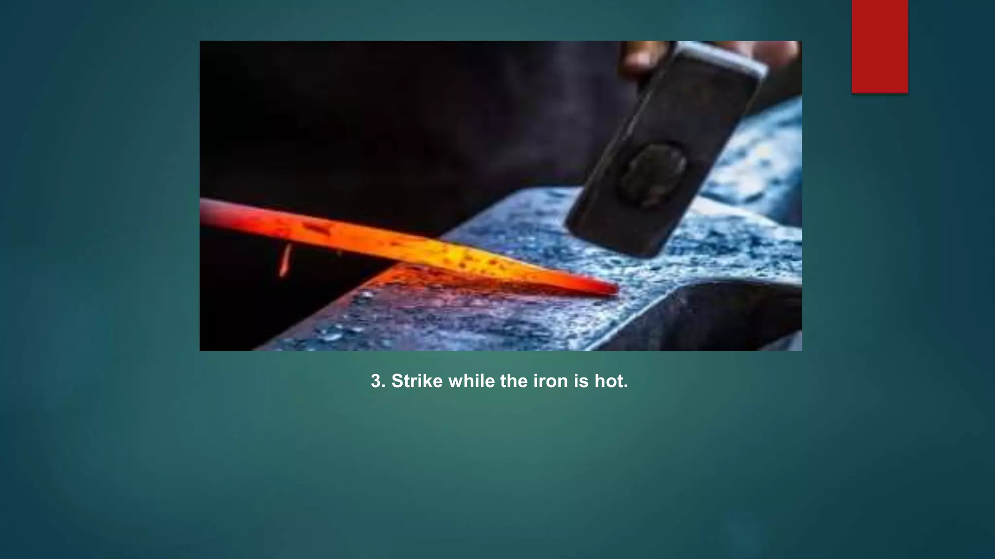 3. Strike while the iron is hot.
 