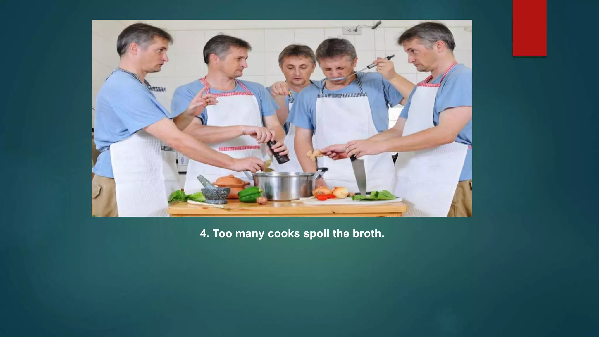 4. Too many cooks spoil the broth.
 