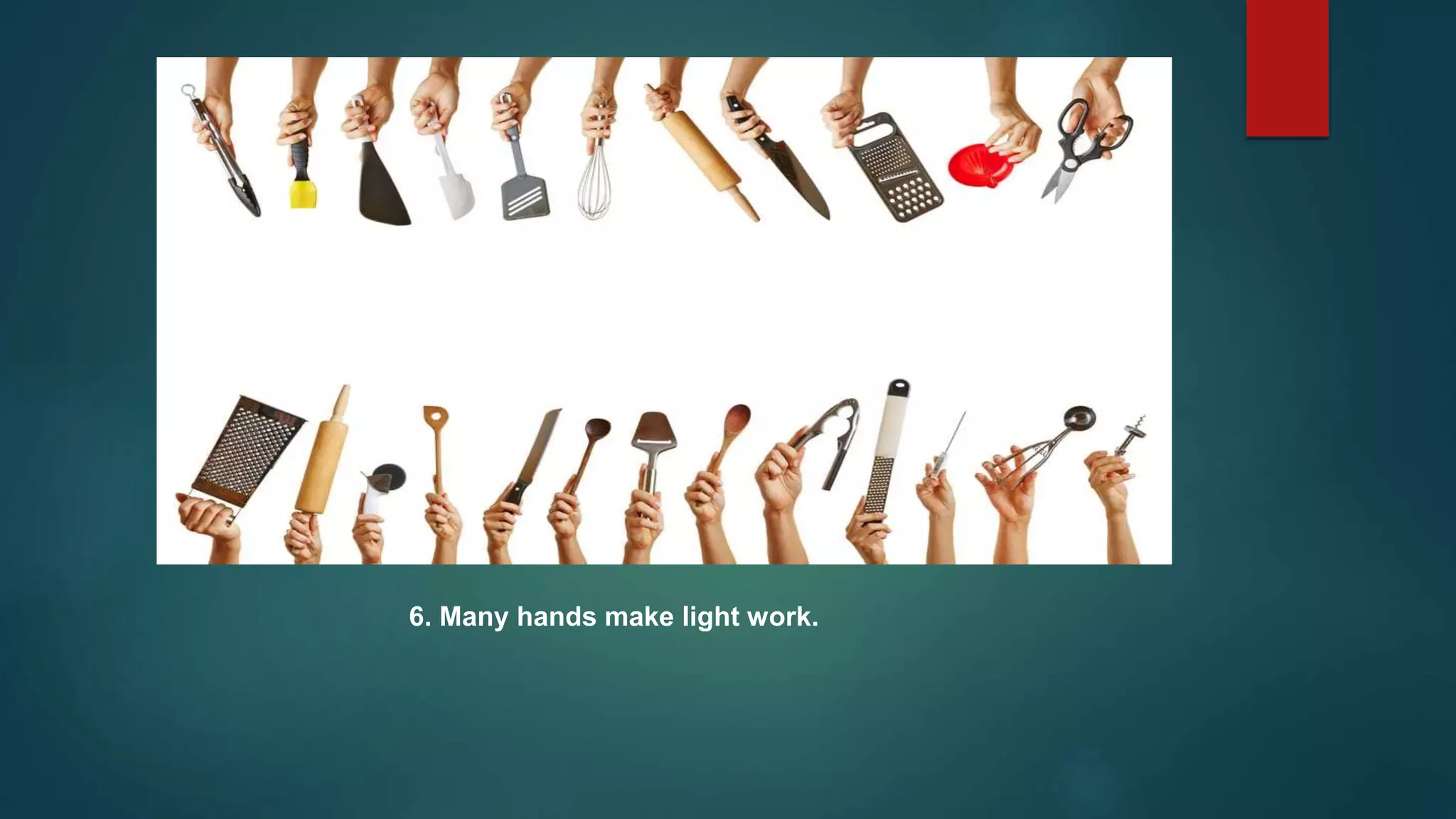 6. Many hands make light work.
 