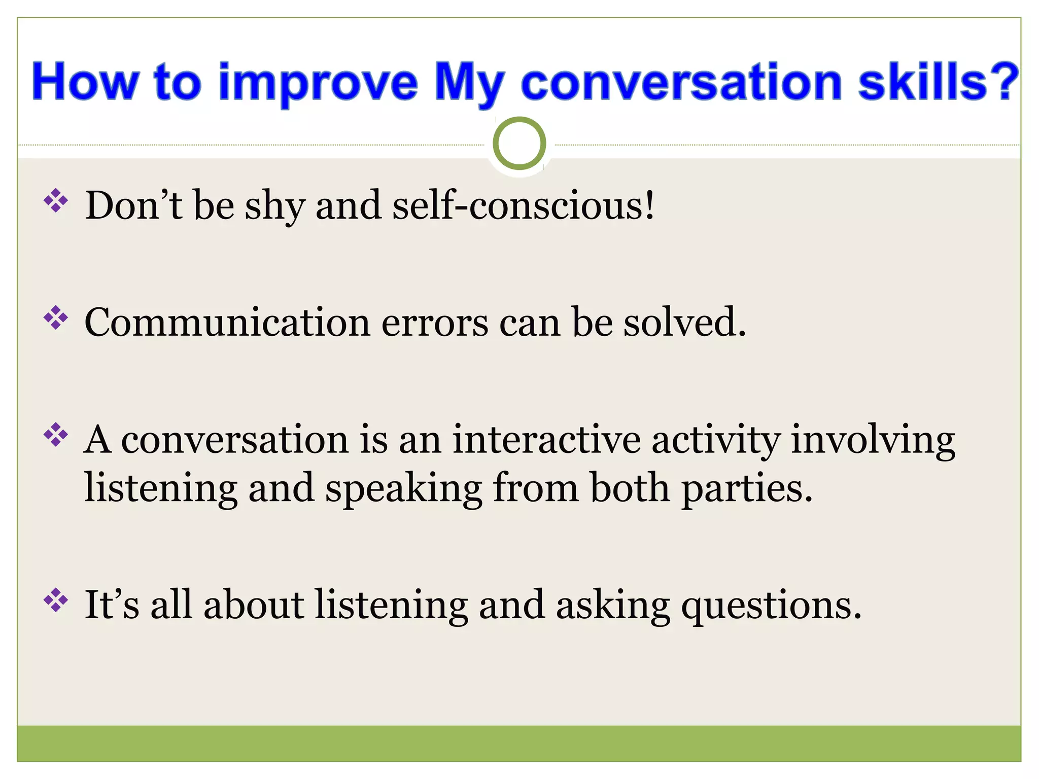  Don’t be shy and self-conscious!
 Communication errors can be solved.
 A conversation is an interactive activity involving
listening and speaking from both parties.
 It’s all about listening and asking questions.
 