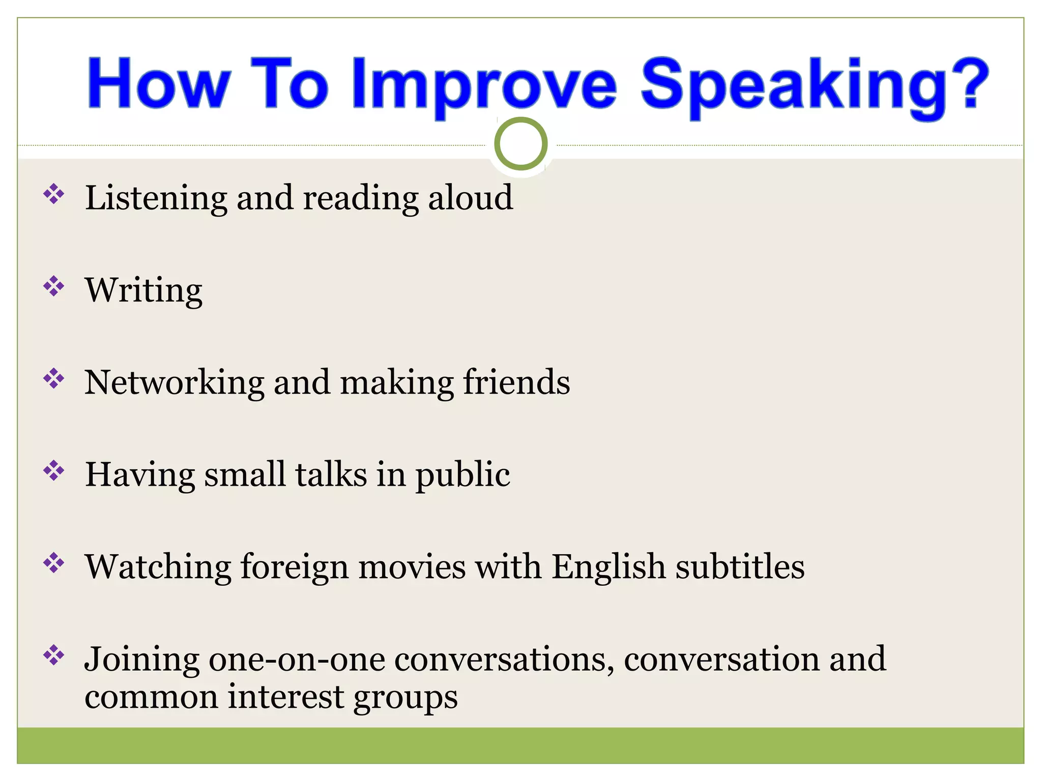  Listening and reading aloud
 Writing
 Networking and making friends
 Having small talks in public
 Watching foreign movies with English subtitles
 Joining one-on-one conversations, conversation and
common interest groups
 
